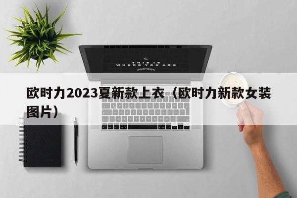 欧时力2023夏新款上衣（欧时力新款女装图片）