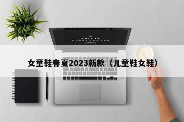 女童鞋春夏2023新款（儿童鞋女鞋）