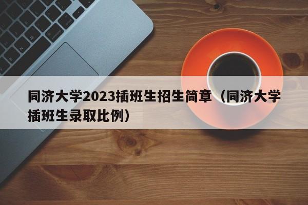 同济大学2023插班生招生简章（同济大学插班生录取比例）