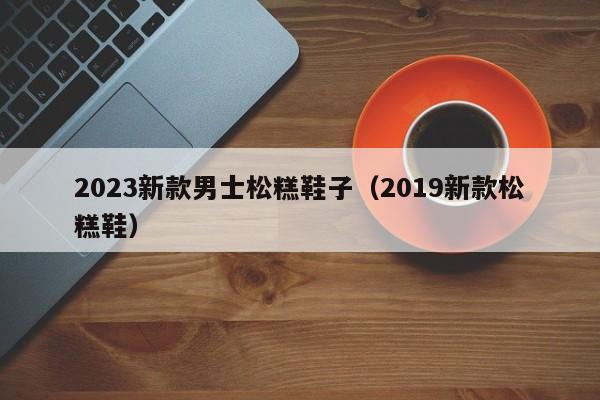 2023新款男士松糕鞋子（2019新款松糕鞋）