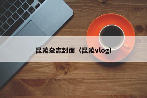 昆凌杂志封面（昆凌vlog）