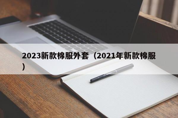 2023新款棉服外套（2021年新款棉服）