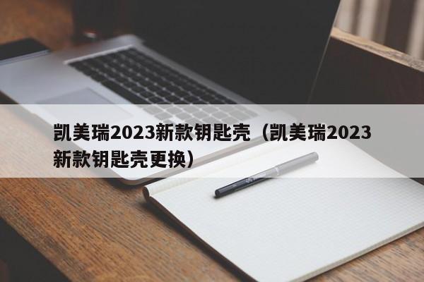 凯美瑞2023新款钥匙壳（凯美瑞2023新款钥匙壳更换）