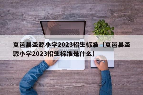 夏邑县圣源小学2023招生标准（夏邑县圣源小学2023招生标准是什么）