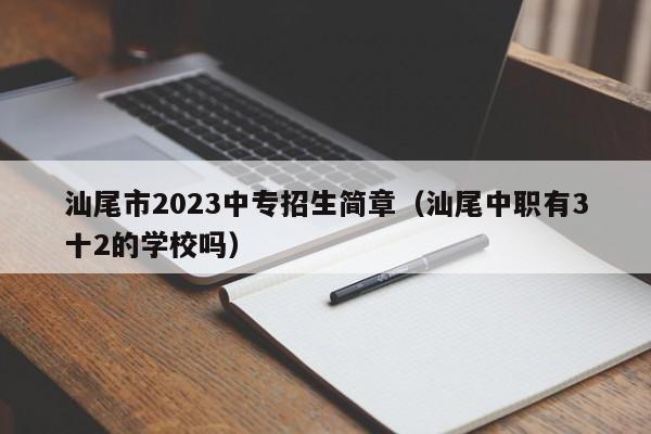 汕尾市2023中专招生简章（汕尾中职有3十2的学校吗）