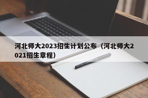 河北师大2023招生计划公布（河北师大2021招生章程）