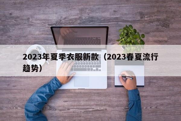 2023年夏季衣服新款（2023春夏流行趋势）