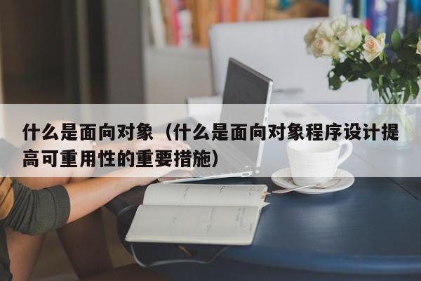 什么是面向对象（什么是面向对象程序设计提高可重用性的重要措施）