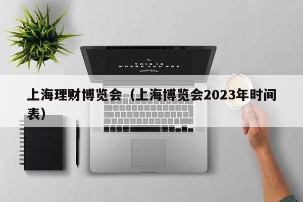 上海理财博览会（上海博览会2023年时间表）