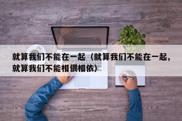 就算我们不能在一起（就算我们不能在一起,就算我们不能相偎相依）