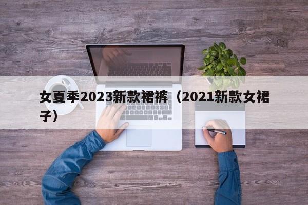 女夏季2023新款裙裤（2021新款女裙子）