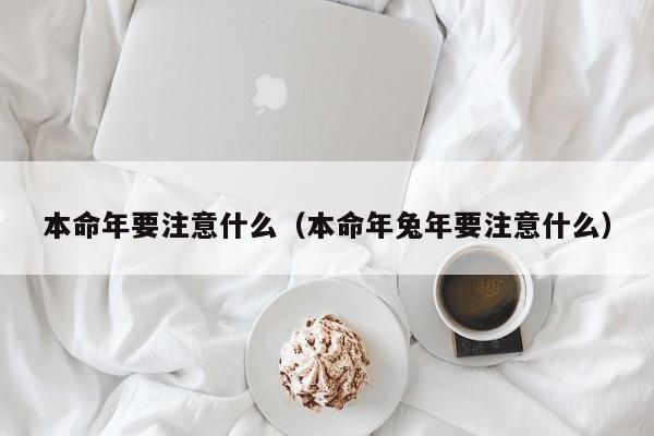 本命年要注意什么（本命年兔年要注意什么）