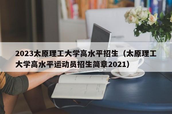 2023太原理工大学高水平招生（太原理工大学高水平运动员招生简章2021）