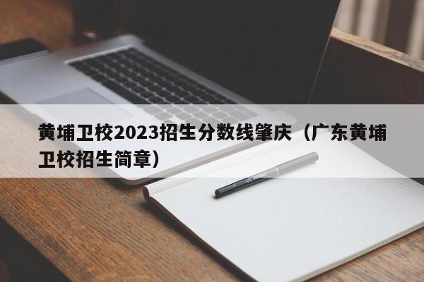 黄埔卫校2023招生分数线肇庆（广东黄埔卫校招生简章）