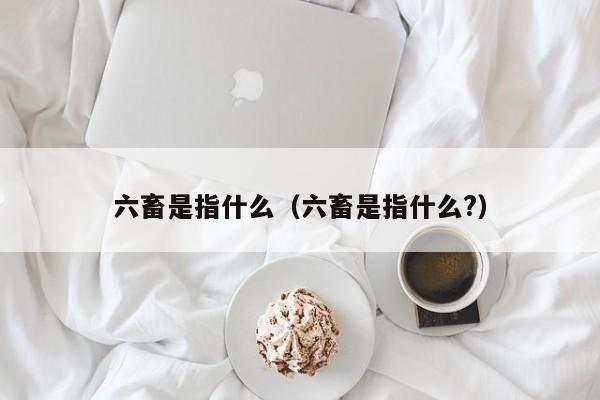 六畜是指什么（六畜是指什么?）