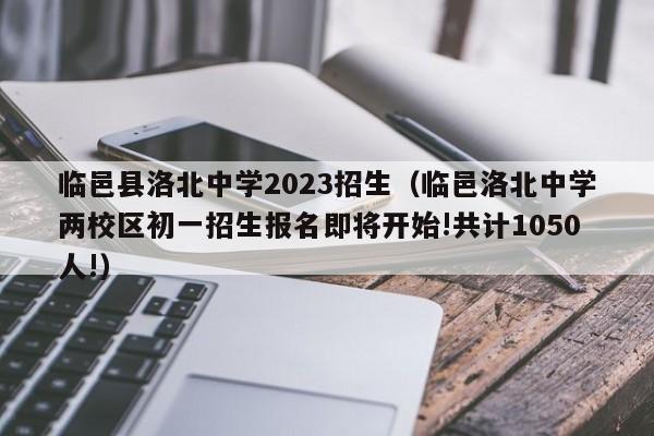 临邑县洛北中学2023招生（临邑洛北中学两校区初一招生报名即将开始!共计1050人!）