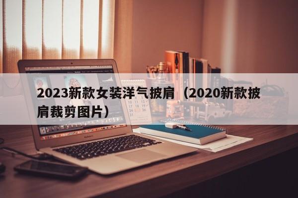 2023新款女装洋气披肩（2020新款披肩裁剪图片）