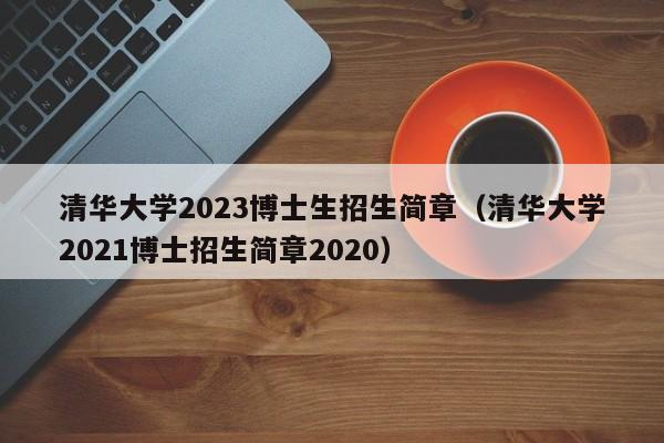 清华大学2023博士生招生简章（清华大学2021博士招生简章2020）