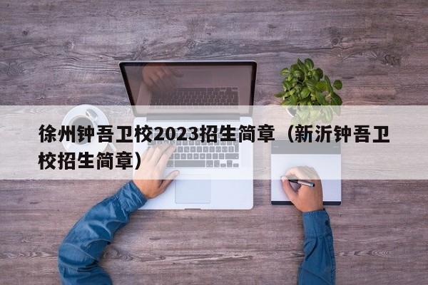 徐州钟吾卫校2023招生简章（新沂钟吾卫校招生简章）