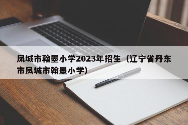 凤城市翰墨小学2023年招生（辽宁省丹东市凤城市翰墨小学）