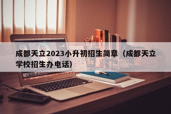 成都天立2023小升初招生简章（成都天立学校招生办电话）