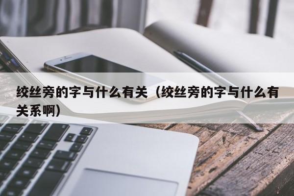 绞丝旁的字与什么有关（绞丝旁的字与什么有关系啊）