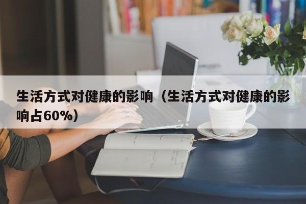 生活方式对健康的影响（生活方式对健康的影响占60%）