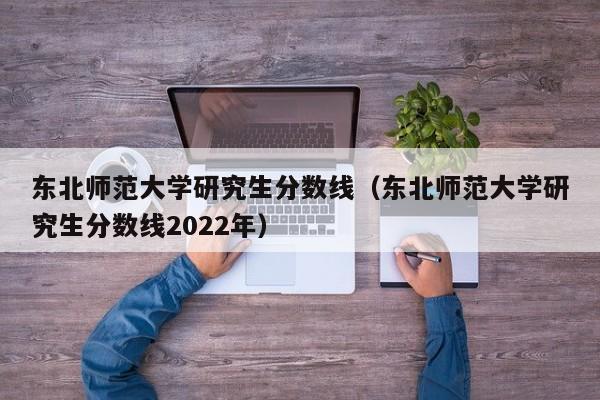 东北师范大学研究生分数线（东北师范大学研究生分数线2022年）