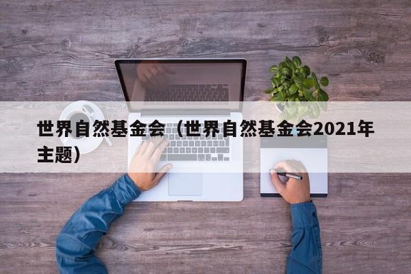 世界自然基金会（世界自然基金会2021年主题）