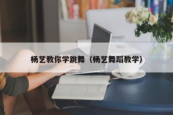 杨艺教你学跳舞（杨艺舞蹈教学）