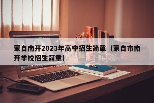 蒙自南开2023年高中招生简章（蒙自市南开学校招生简章）