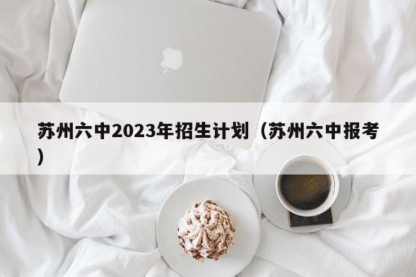 苏州六中2023年招生计划（苏州六中报考）