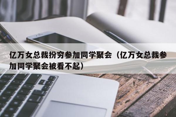 亿万女总裁扮穷参加同学聚会（亿万女总裁参加同学聚会被看不起）