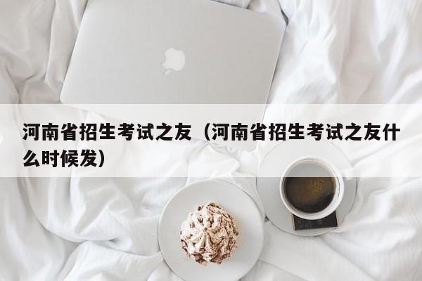 河南省招生考试之友（河南省招生考试之友什么时候发）