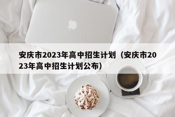 安庆市2023年高中招生计划（安庆市2023年高中招生计划公布）