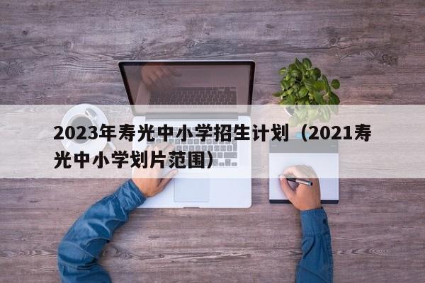 2023年寿光中小学招生计划（2021寿光中小学划片范围）