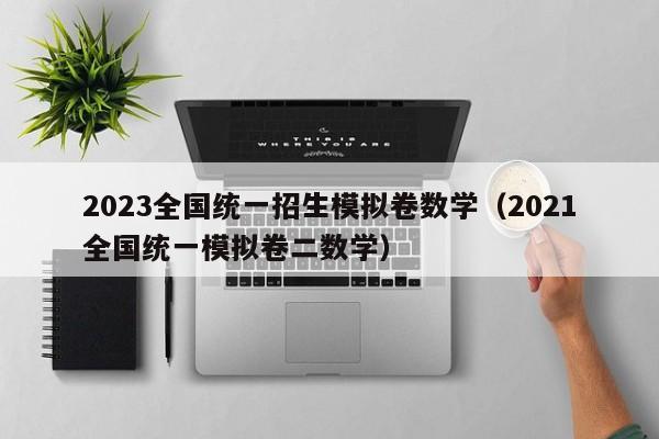 2023全国统一招生模拟卷数学（2021全国统一模拟卷二数学）