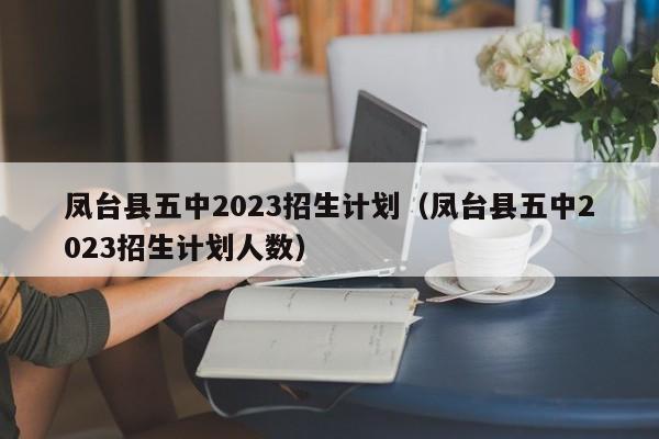 凤台县五中2023招生计划（凤台县五中2023招生计划人数）