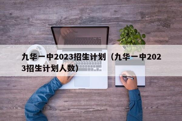 九华一中2023招生计划（九华一中2023招生计划人数）