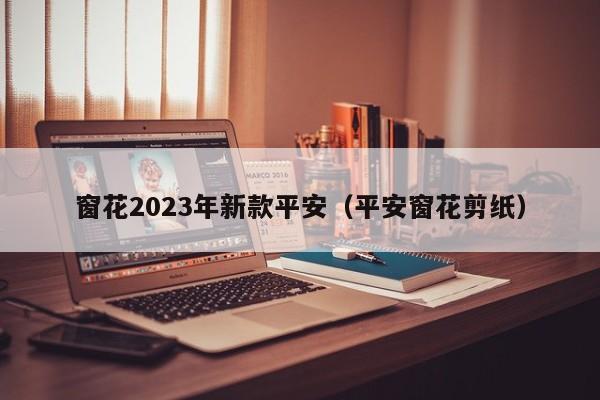 窗花2023年新款平安（平安窗花剪纸）