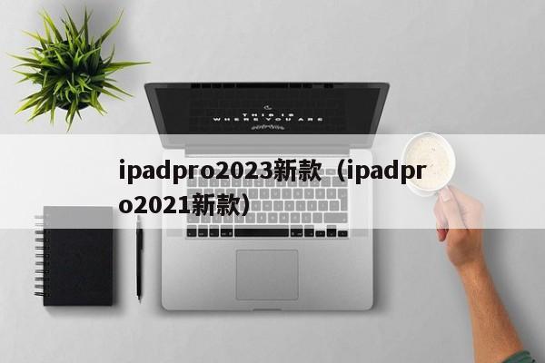 ipadpro2023新款（ipadpro2021新款）