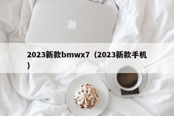 2023新款bmwx7（2023新款手机）