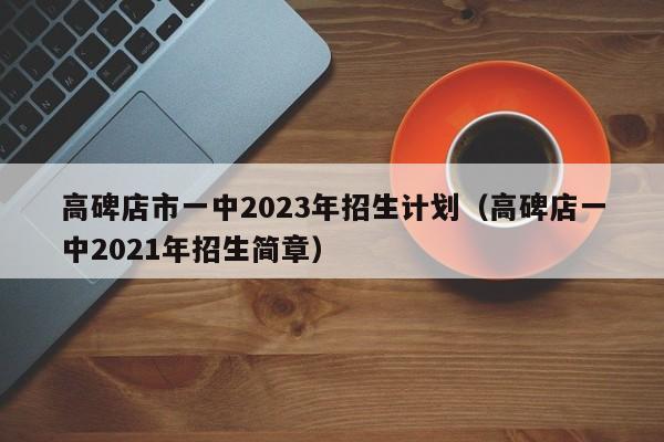 高碑店市一中2023年招生计划（高碑店一中2021年招生简章）