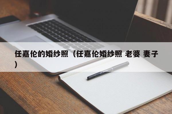 任嘉伦的婚纱照（任嘉伦婚纱照 老婆 妻子）