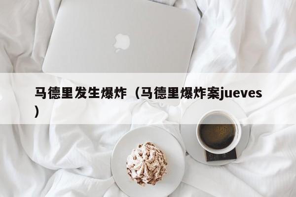 马德里发生爆炸（马德里爆炸案jueves）