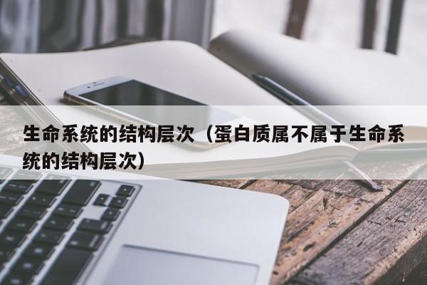 生命系统的结构层次（蛋白质属不属于生命系统的结构层次）