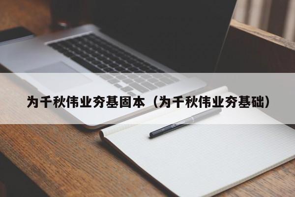 为千秋伟业夯基固本（为千秋伟业夯基础）