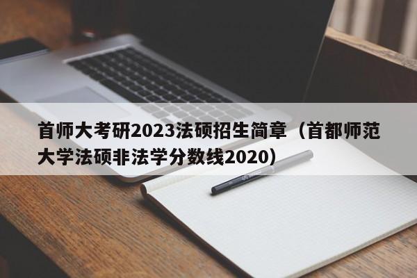 首师大考研2023法硕招生简章（首都师范大学法硕非法学分数线2020）