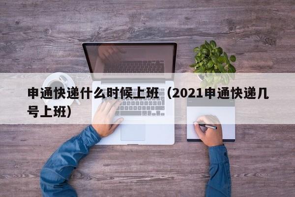 申通快递什么时候上班（2021申通快递几号上班）