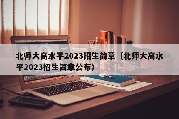 北师大高水平2023招生简章（北师大高水平2023招生简章公布）